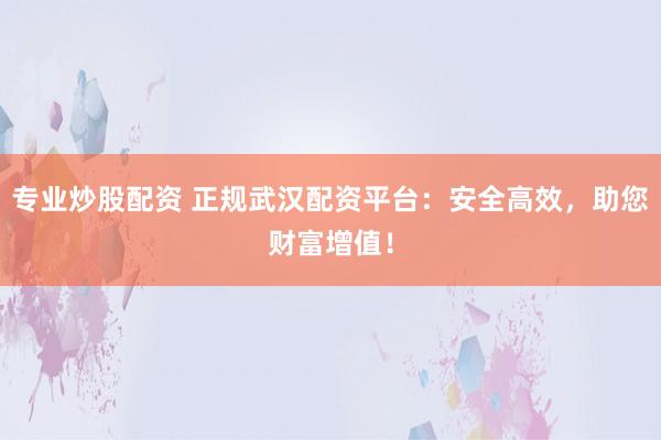 专业炒股配资 正规武汉配资平台：安全高效，助您财富增值！