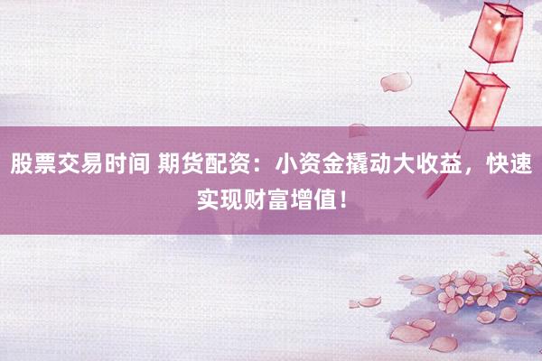 股票交易时间 期货配资：小资金撬动大收益，快速实现财富增值！