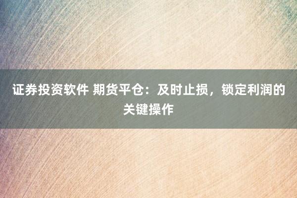证券投资软件 期货平仓：及时止损，锁定利润的关键操作