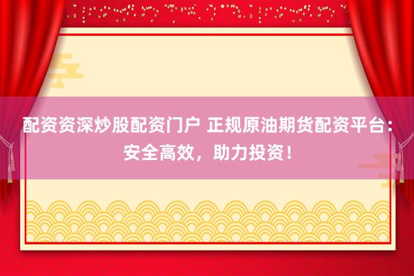 配资资深炒股配资门户 正规原油期货配资平台：安全高效，助力投资！