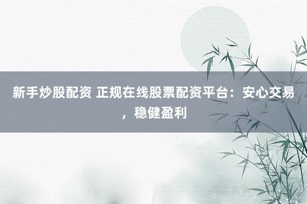 新手炒股配资 正规在线股票配资平台：安心交易，稳健盈利