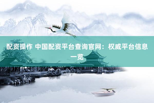 配资操作 中国配资平台查询官网：权威平台信息一览