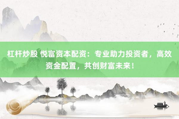 杠杆炒股 悦富资本配资：专业助力投资者，高效资金配置，共创财富未来！