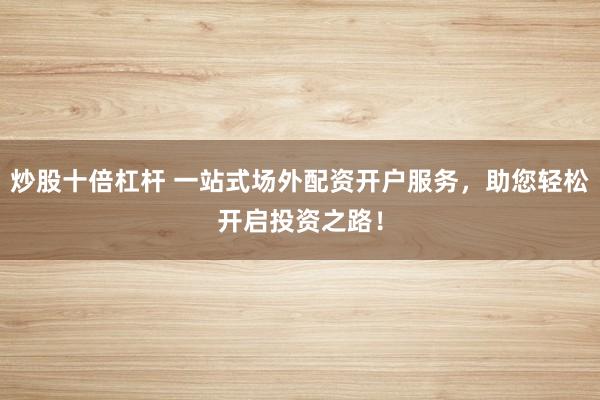 炒股十倍杠杆 一站式场外配资开户服务，助您轻松开启投资之路！