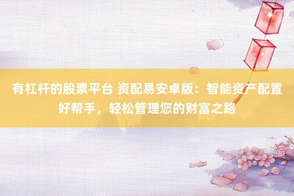 有杠杆的股票平台 资配易安卓版：智能资产配置好帮手，轻松管理您的财富之路