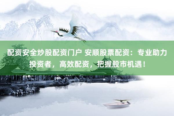 配资安全炒股配资门户 安顺股票配资：专业助力投资者，高效配资，把握股市机遇！