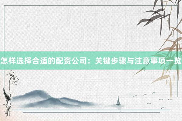 怎样选择合适的配资公司：关键步骤与注意事项一览