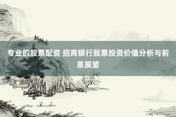 专业的股票配资 招商银行股票投资价值分析与前景展望