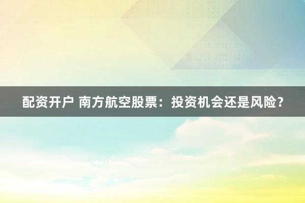 配资开户 南方航空股票：投资机会还是风险？