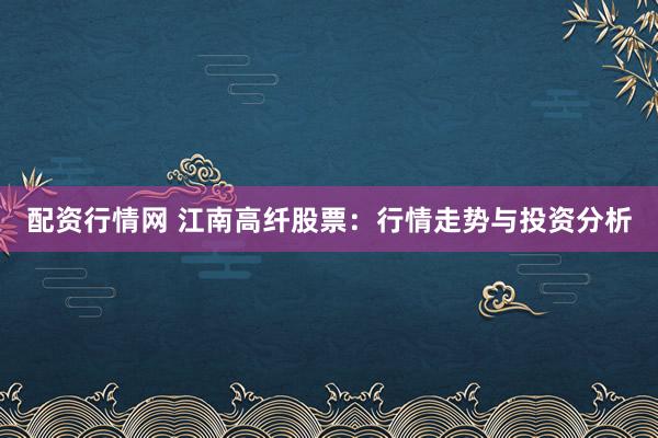 配资行情网 江南高纤股票：行情走势与投资分析