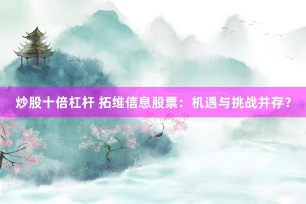 炒股十倍杠杆 拓维信息股票：机遇与挑战并存？