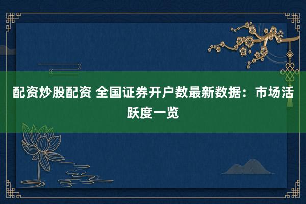配资炒股配资 全国证券开户数最新数据：市场活跃度一览