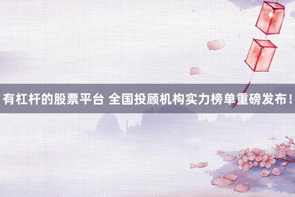 有杠杆的股票平台 全国投顾机构实力榜单重磅发布！