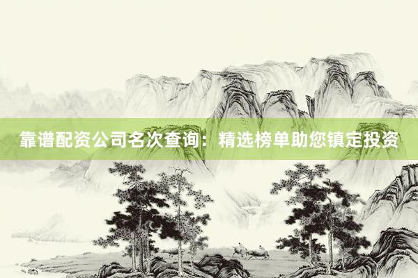 靠谱配资公司名次查询：精选榜单助您镇定投资