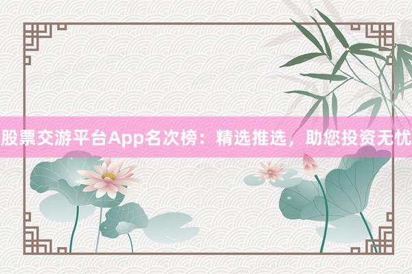 股票交游平台App名次榜：精选推选，助您投资无忧