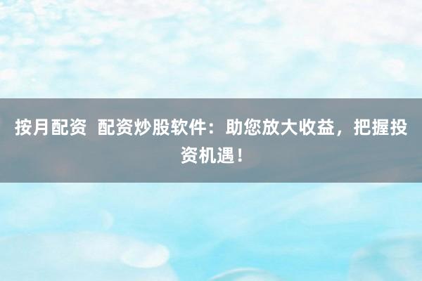 按月配资  配资炒股软件：助您放大收益，把握投资机遇！