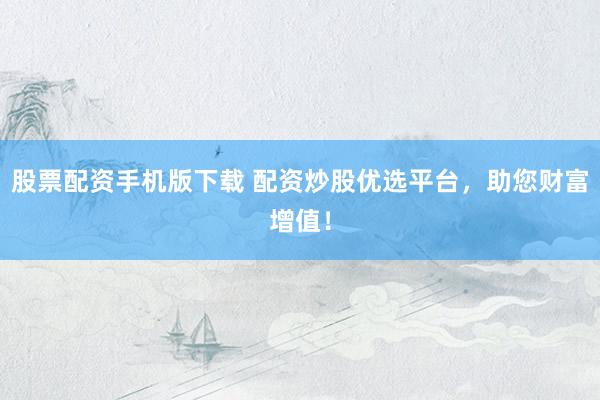 股票配资手机版下载 配资炒股优选平台，助您财富增值！