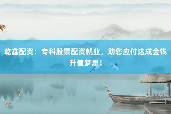 乾鑫配资：专科股票配资就业，助您应付达成金钱升值梦思！