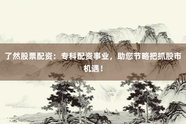 了然股票配资：专科配资事业，助您节略把抓股市机遇！