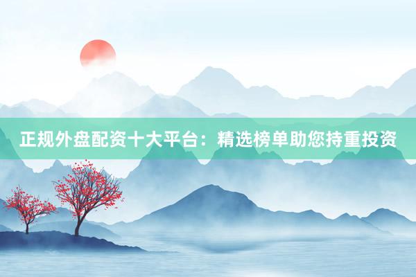 正规外盘配资十大平台：精选榜单助您持重投资