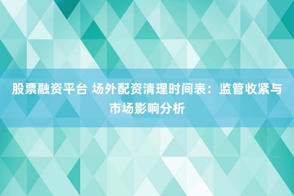 股票融资平台 场外配资清理时间表：监管收紧与市场影响分析