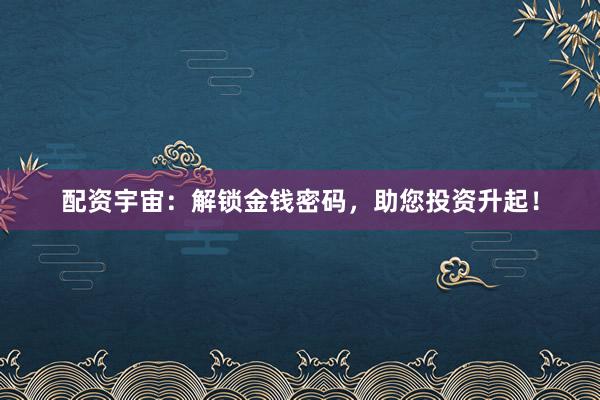 配资宇宙：解锁金钱密码，助您投资升起！