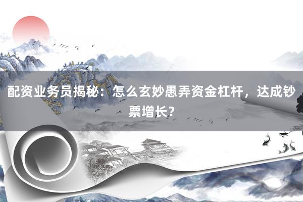 配资业务员揭秘：怎么玄妙愚弄资金杠杆，达成钞票增长？