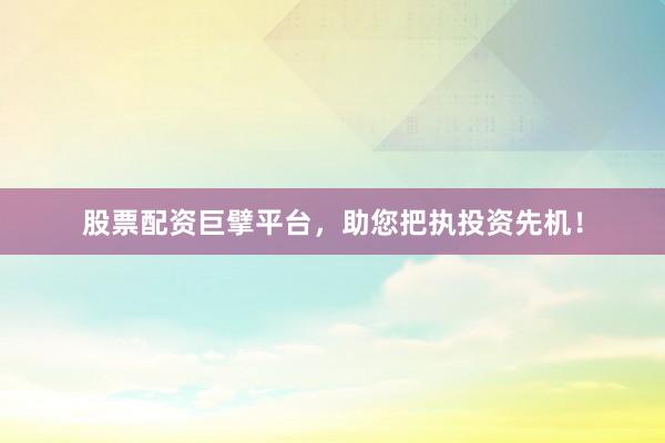 股票配资巨擘平台，助您把执投资先机！