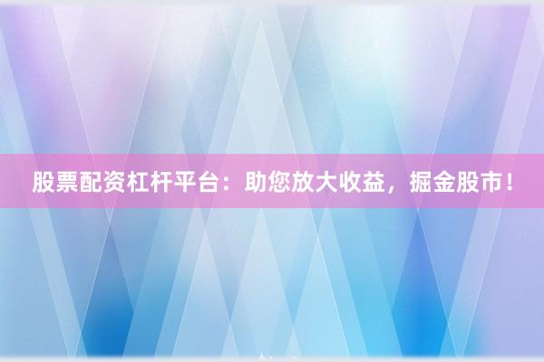 股票配资杠杆平台：助您放大收益，掘金股市！