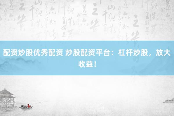 配资炒股优秀配资 炒股配资平台：杠杆炒股，放大收益！