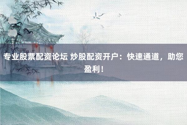 专业股票配资论坛 炒股配资开户：快速通道，助您盈利！