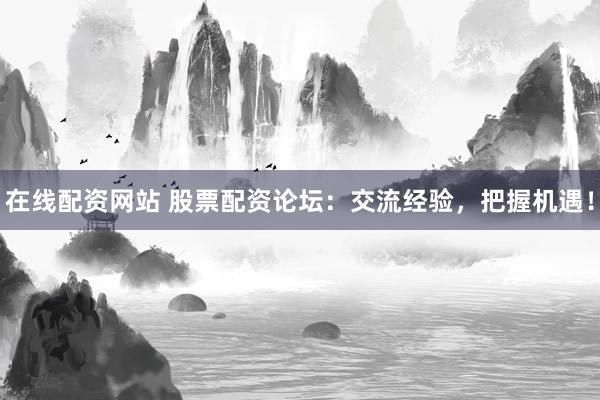 在线配资网站 股票配资论坛：交流经验，把握机遇！
