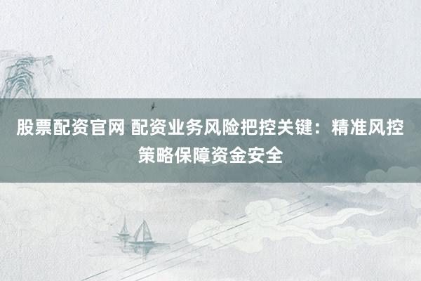 股票配资官网 配资业务风险把控关键：精准风控策略保障资金安全