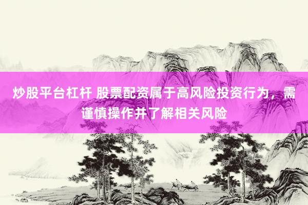 炒股平台杠杆 股票配资属于高风险投资行为，需谨慎操作并了解相关风险