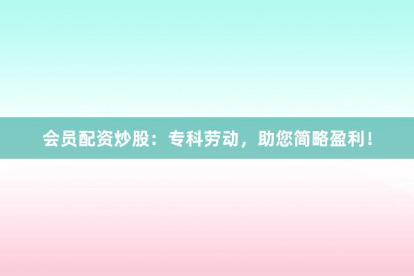会员配资炒股：专科劳动，助您简略盈利！