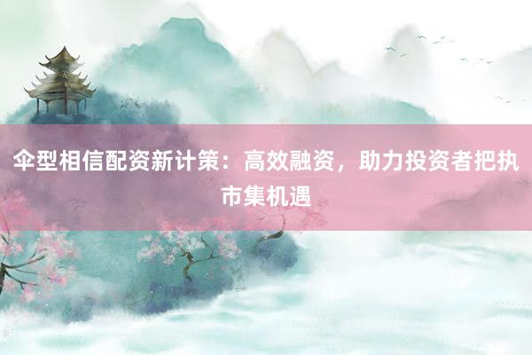 伞型相信配资新计策：高效融资，助力投资者把执市集机遇