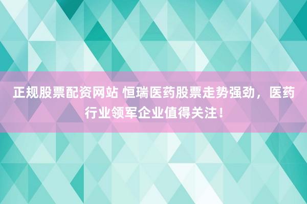正规股票配资网站 恒瑞医药股票走势强劲，医药行业领军企业值得关注！
