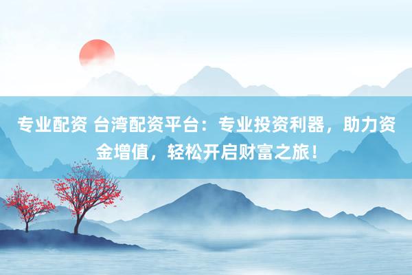 专业配资 台湾配资平台：专业投资利器，助力资金增值，轻松开启财富之旅！