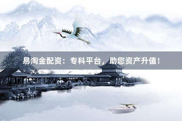 易淘金配资：专科平台，助您资产升值！