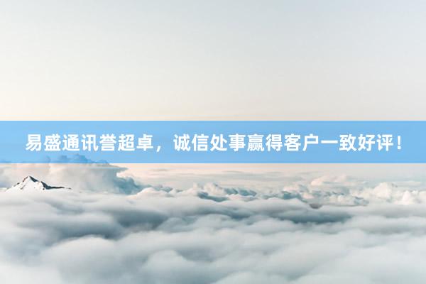 易盛通讯誉超卓，诚信处事赢得客户一致好评！