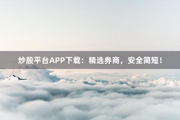 炒股平台APP下载：精选券商，安全简短！