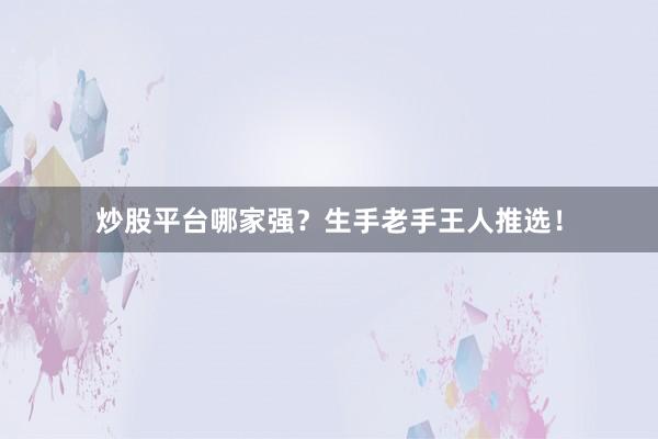 炒股平台哪家强？生手老手王人推选！