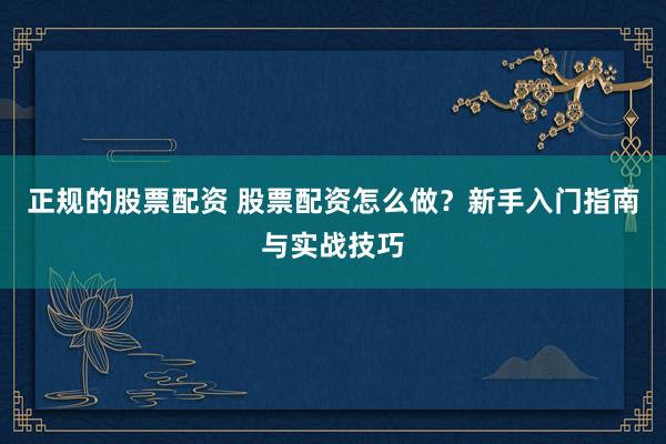 正规的股票配资 股票配资怎么做？新手入门指南与实战技巧