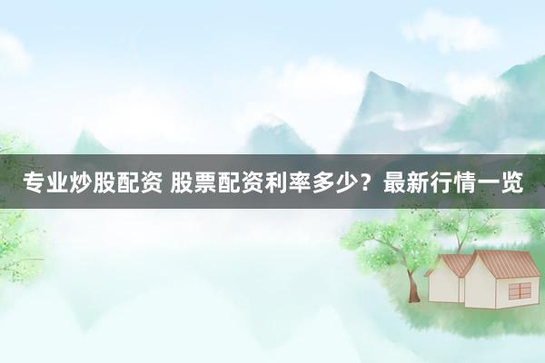 专业炒股配资 股票配资利率多少？最新行情一览