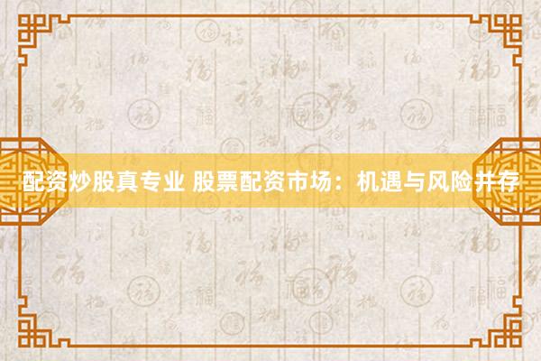 配资炒股真专业 股票配资市场：机遇与风险并存