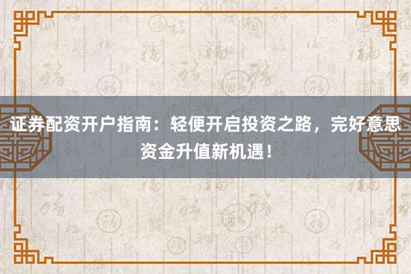 证券配资开户指南：轻便开启投资之路，完好意思资金升值新机遇！