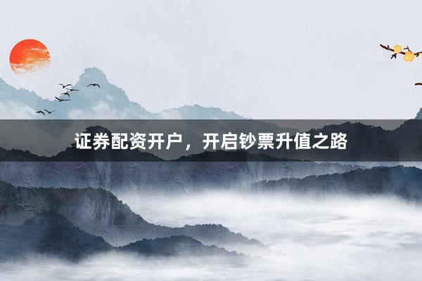 证券配资开户，开启钞票升值之路