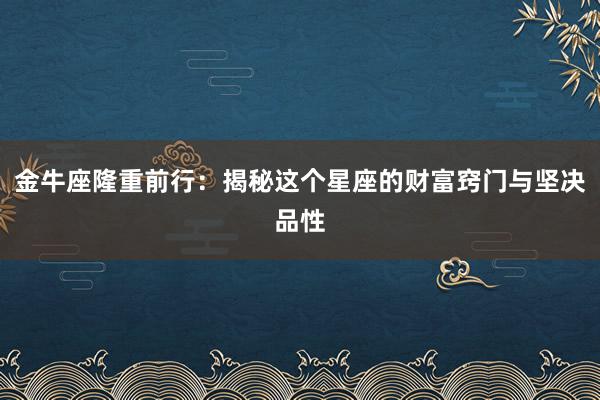金牛座隆重前行：揭秘这个星座的财富窍门与坚决品性