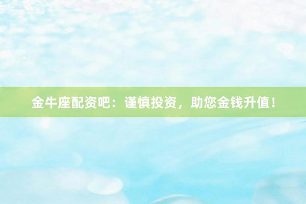 金牛座配资吧：谨慎投资，助您金钱升值！