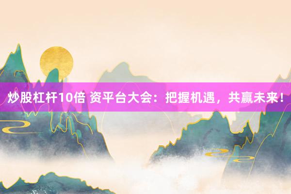 炒股杠杆10倍 资平台大会：把握机遇，共赢未来！